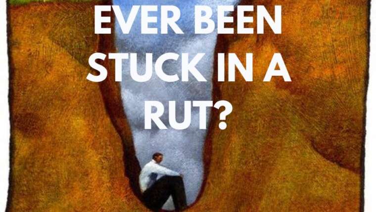 EVER BEEN STUCK IN A RUT?