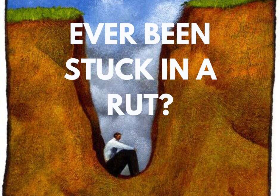 EVER BEEN STUCK IN A RUT?