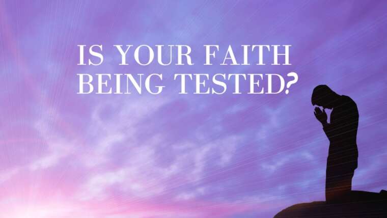 IS YOUR FAITH BEING TESTED?