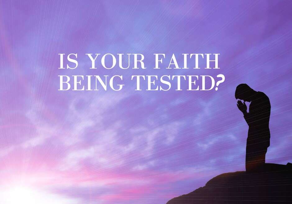 IS YOUR FAITH BEING TESTED?