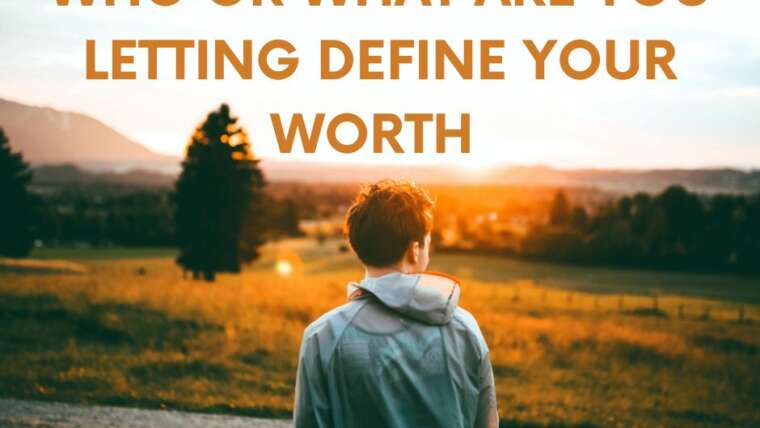 WHO OR WHAT ARE YOU LETTING DEFINE YOUR WORTH