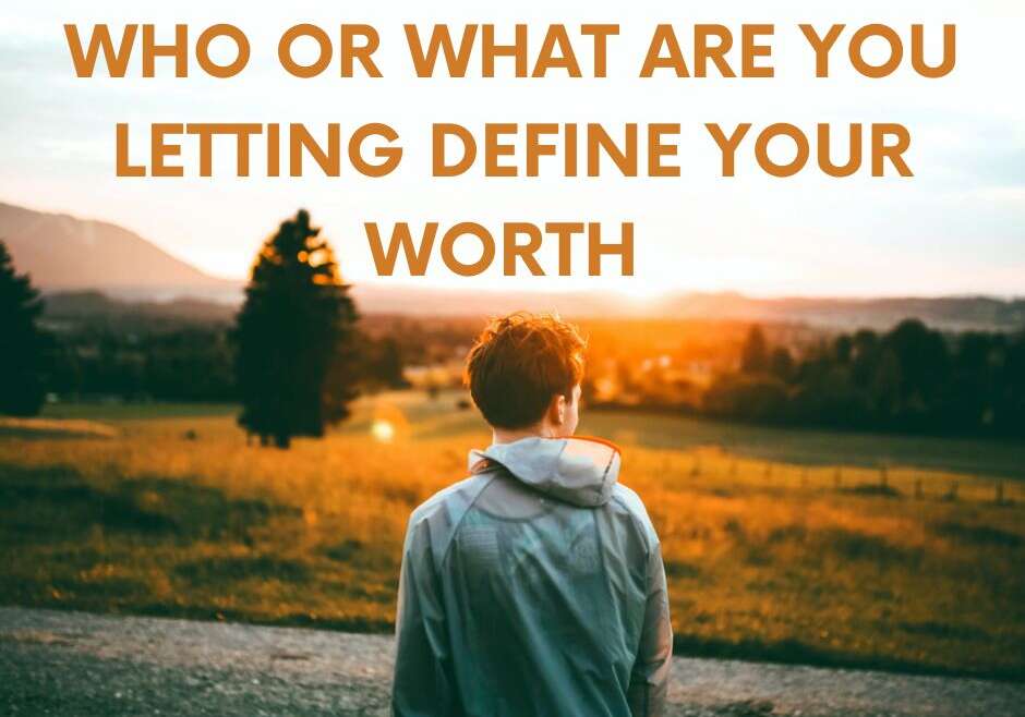 WHO OR WHAT ARE YOU LETTING DEFINE YOUR WORTH